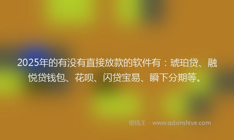 2025年的有没有直接放款的软件有：琥珀贷、融悦贷钱包、花呗、闪贷宝易、瞬下分期等。