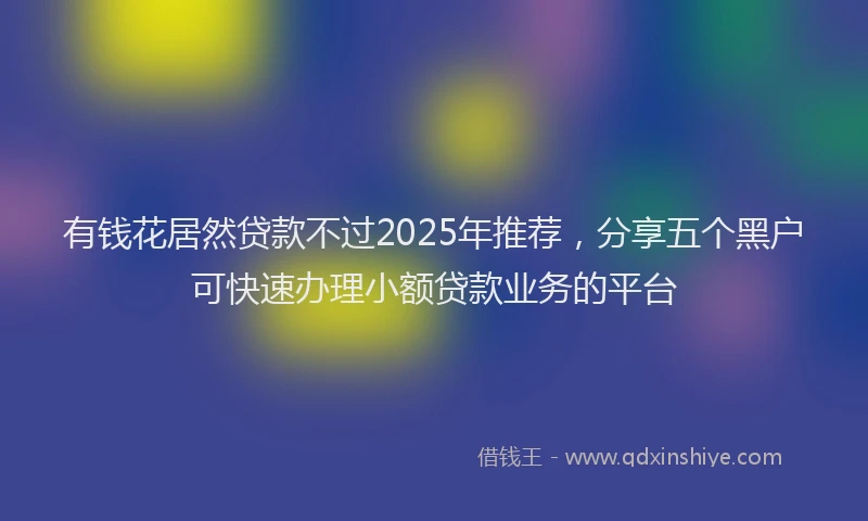 有钱花居然贷款不过2025年推荐，分享五个黑户可快速办理小额贷款业务的平台
