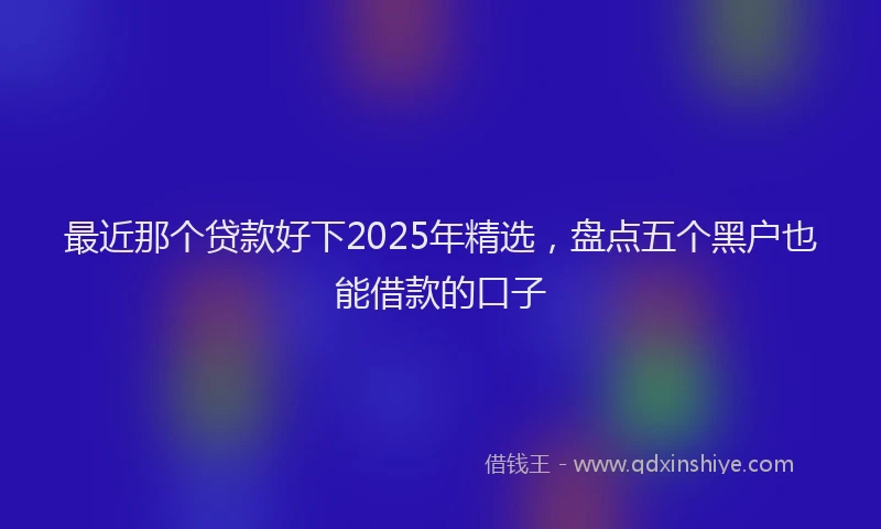 最近那个贷款好下2025年精选，盘点五个黑户也能借款的口子