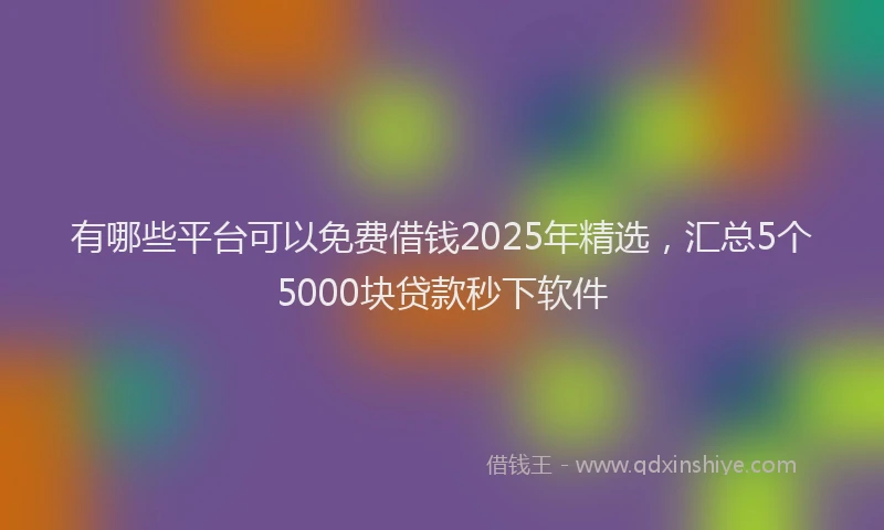 有哪些平台可以免费借钱2025年精选，汇总5个5000块贷款秒下软件