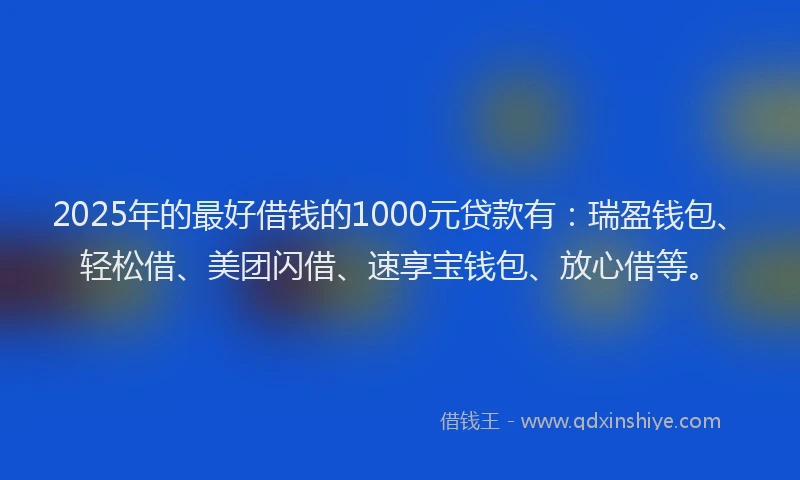 2025年的最好借钱的1000元贷款有：瑞盈钱包、轻松借、美团闪借、速享宝钱包、放心借等。