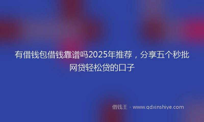 有借钱包借钱靠谱吗2025年推荐，分享五个秒批网贷轻松贷的口子