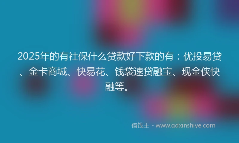 2025年的有社保什么贷款好下款的有：优投易贷、金卡商城、快易花、钱袋速贷融宝、现金侠快融等。