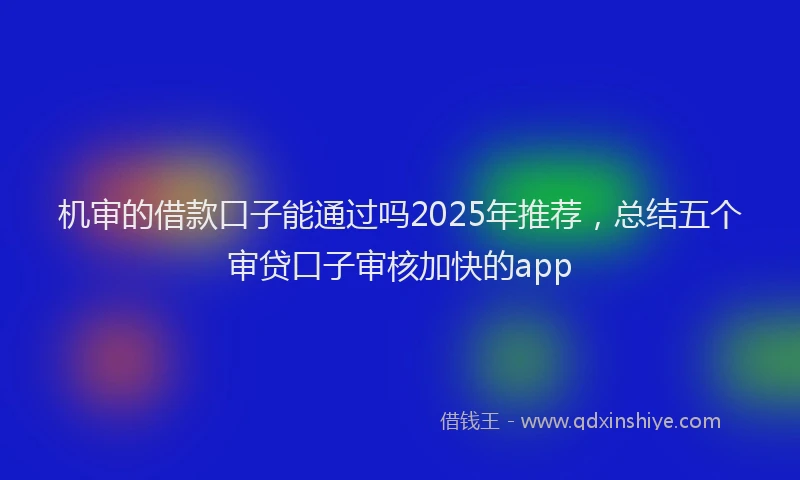 机审的借款口子能通过吗2025年推荐，总结五个审贷口子审核加快的app