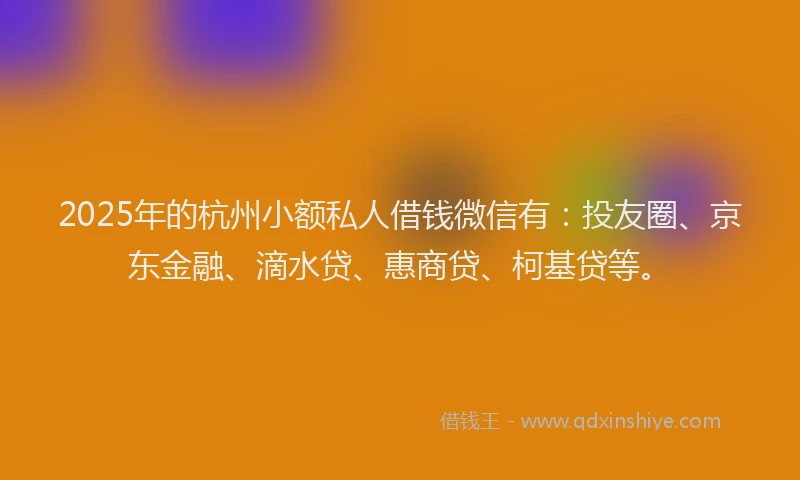 2025年的杭州小额私人借钱微信有：投友圈、京东金融、滴水贷、惠商贷、柯基贷等。