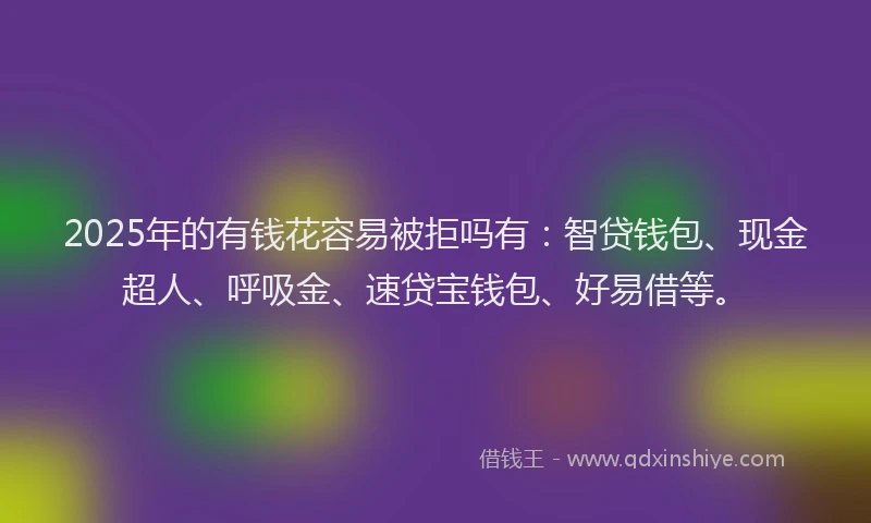 2025年的有钱花容易被拒吗有：智贷钱包、现金超人、呼吸金、速贷宝钱包、好易借等。