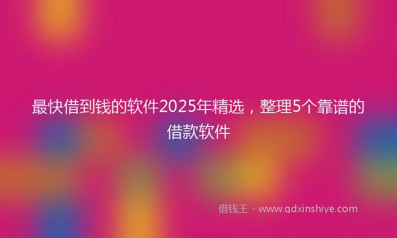 最快借到钱的软件2025年精选，整理5个靠谱的借款软件