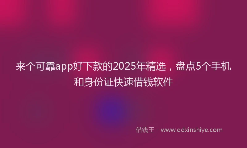 来个可靠app好下款的2025年精选，盘点5个手机和身份证快速借钱软件