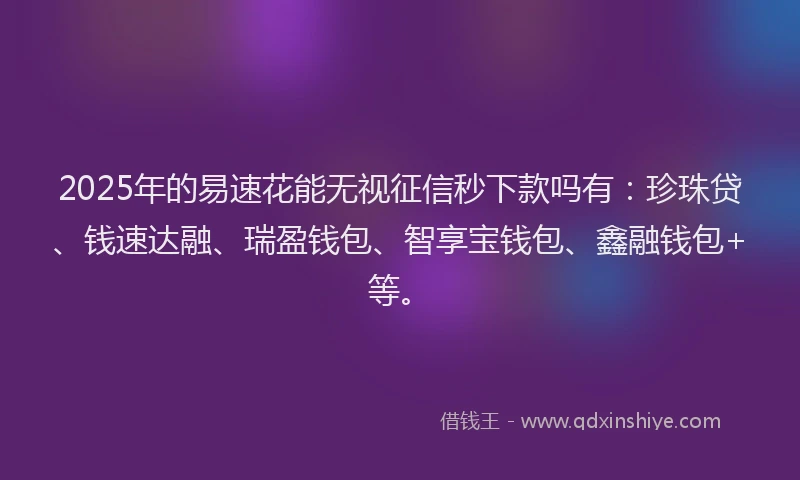2025年的易速花能无视征信秒下款吗有：珍珠贷、钱速达融、瑞盈钱包、智享宝钱包、鑫融钱包+等。