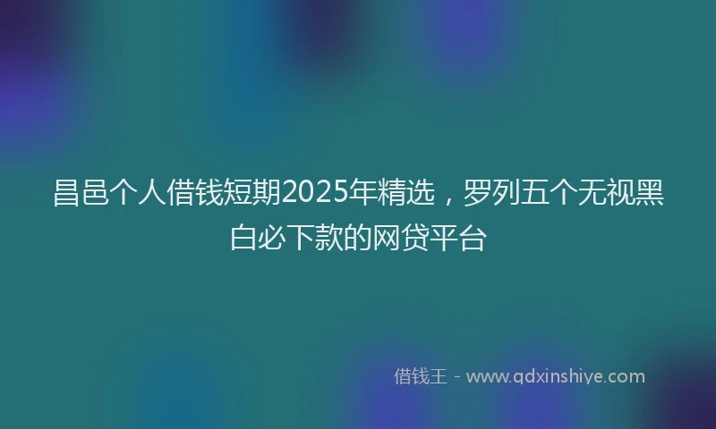 昌邑个人借钱短期2025年精选，罗列五个无视黑白必下款的网贷平台