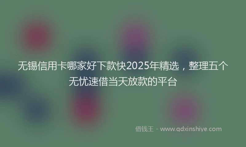 无锡信用卡哪家好下款快2025年精选，整理五个无忧速借当天放款的平台