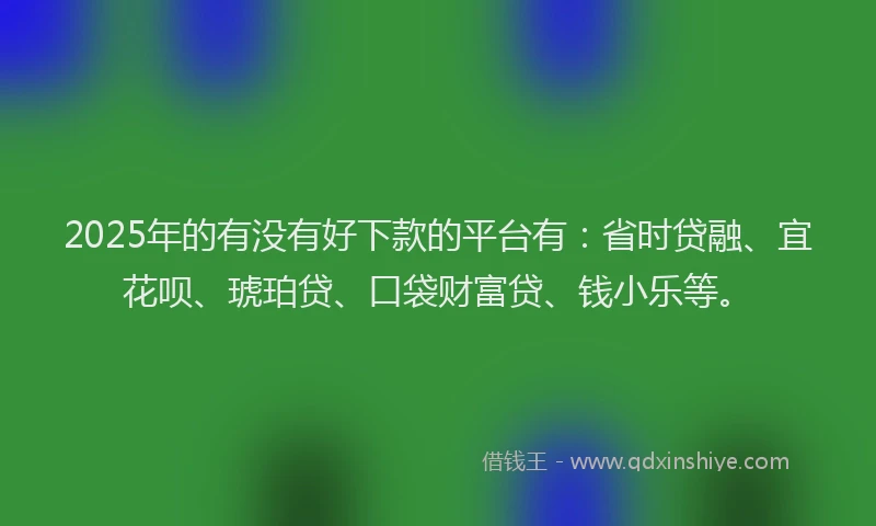 2025年的有没有好下款的平台有：省时贷融、宜花呗、琥珀贷、口袋财富贷、钱小乐等。