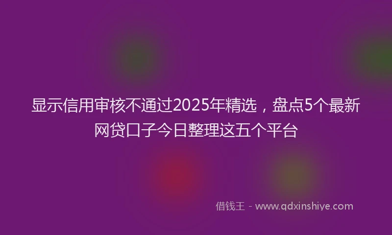 显示信用审核不通过2025年精选，盘点5个最新网贷口子今日整理这五个平台