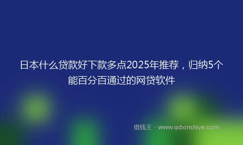 日本什么贷款好下款多点2025年推荐，归纳5个能百分百通过的网贷软件