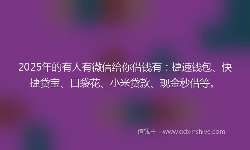 2025年的有人有微信给你借钱有：捷速钱包、快捷贷宝、口袋花、小米贷款、现金秒借等。