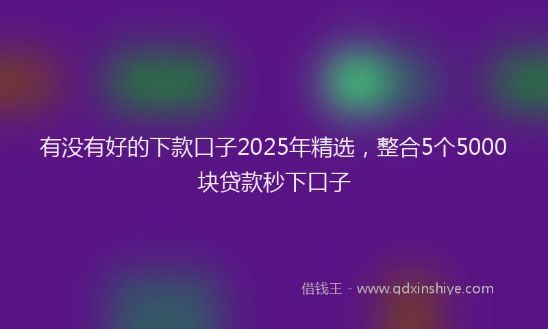 有没有好的下款口子2025年精选，整合5个5000块贷款秒下口子