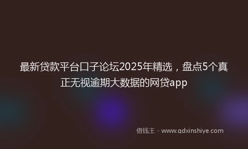 最新贷款平台口子论坛2025年精选，盘点5个真正无视逾期大数据的网贷app