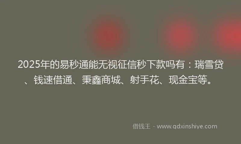 2025年的易秒通能无视征信秒下款吗有：瑞雪贷、钱速借通、秉鑫商城、射手花、现金宝等。