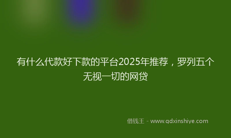 有什么代款好下款的平台2025年推荐，罗列五个无视一切的网贷
