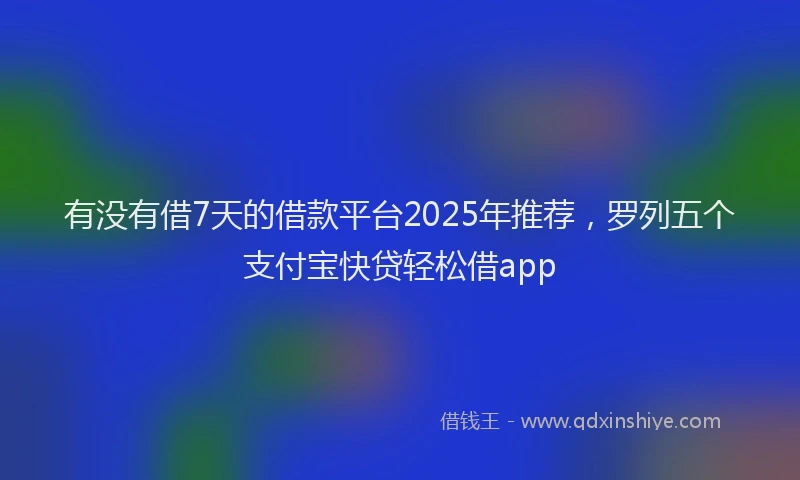 有没有借7天的借款平台2025年推荐，罗列五个支付宝快贷轻松借app