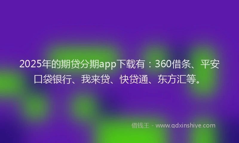 2025年的期贷分期app下载有：360借条、平安口袋银行、我来贷、快贷通、东方汇等。