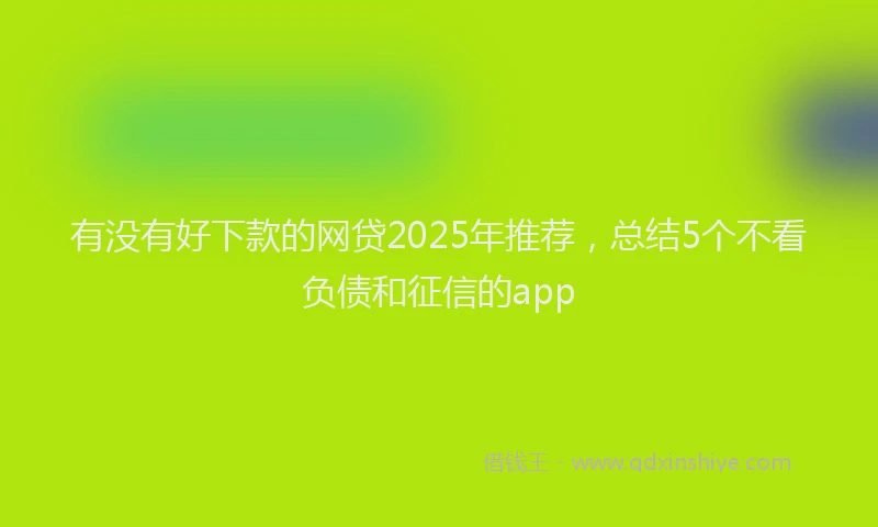 有没有好下款的网贷2025年推荐，总结5个不看负债和征信的app