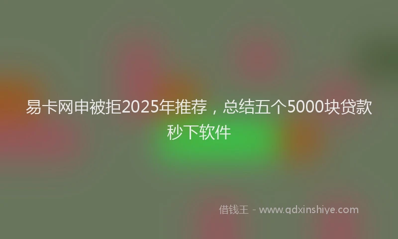 易卡网申被拒2025年推荐，总结五个5000块贷款秒下软件