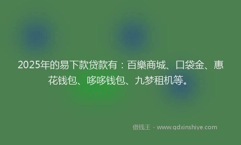 2025年的易下款贷款有：百樂商城、口袋金、惠花钱包、哆哆钱包、九梦租机等。