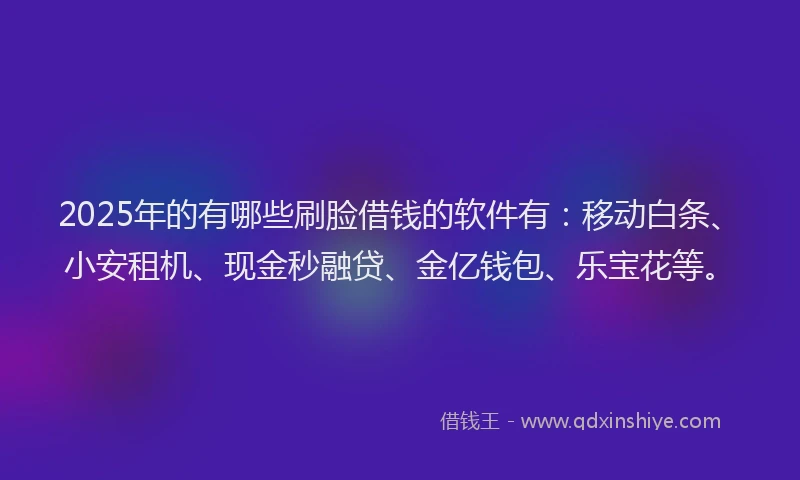 2025年的有哪些刷脸借钱的软件有：移动白条、小安租机、现金秒融贷、金亿钱包、乐宝花等。
