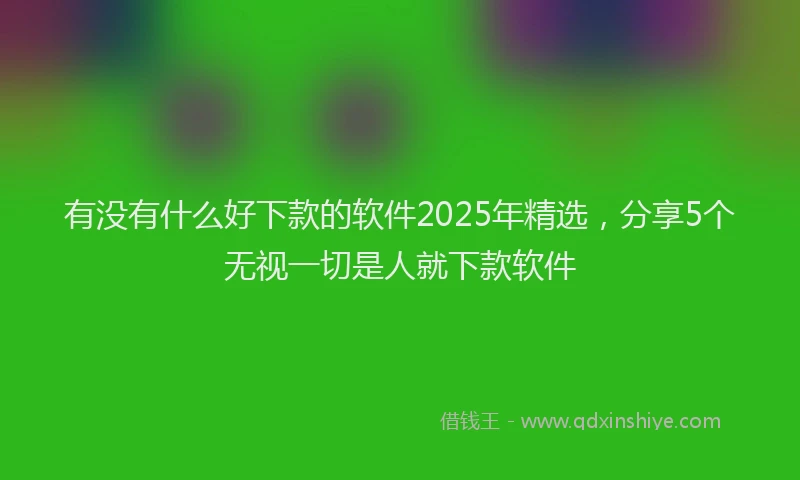 有没有什么好下款的软件2025年精选，分享5个无视一切是人就下款软件