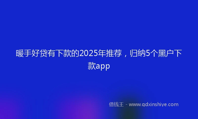 暖手好贷有下款的2025年推荐，归纳5个黑户下款app