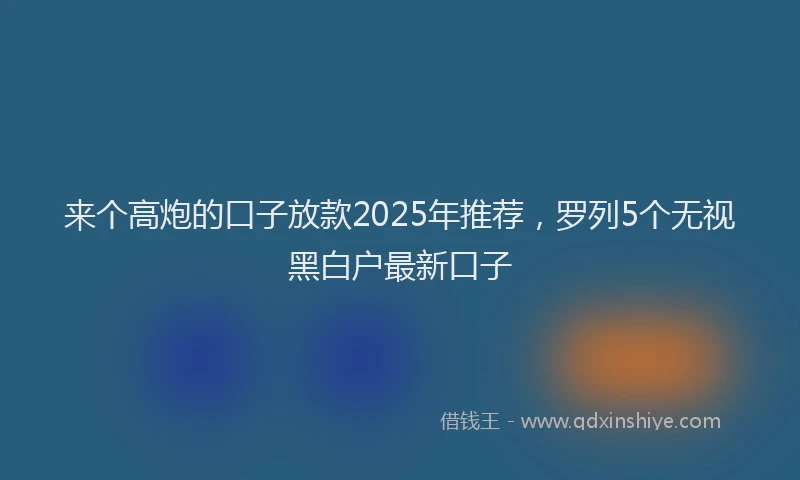来个高炮的口子放款2025年推荐，罗列5个无视黑白户最新口子