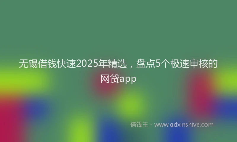 无锡借钱快速2025年精选，盘点5个极速审核的网贷app