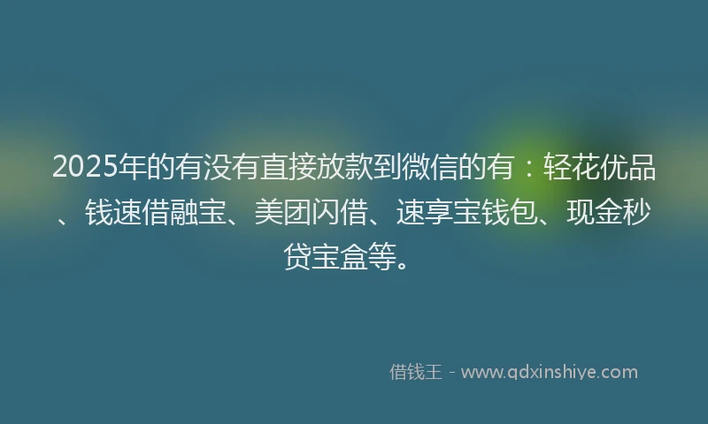 2025年的有没有直接放款到微信的有：轻花优品、钱速借融宝、美团闪借、速享宝钱包、现金秒贷宝盒等。