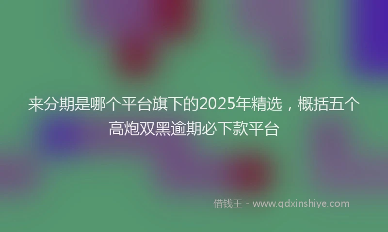来分期是哪个平台旗下的2025年精选，概括五个高炮双黑逾期必下款平台