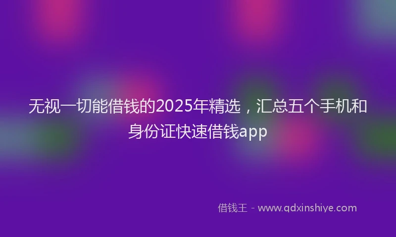 无视一切能借钱的2025年精选，汇总五个手机和身份证快速借钱app