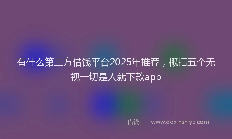 有什么第三方借钱平台2025年推荐，概括五个无视一切是人就下款app