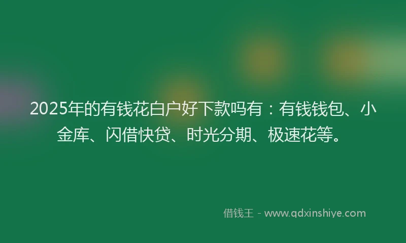 2025年的有钱花白户好下款吗有：有钱钱包、小金库、闪借快贷、时光分期、极速花等。