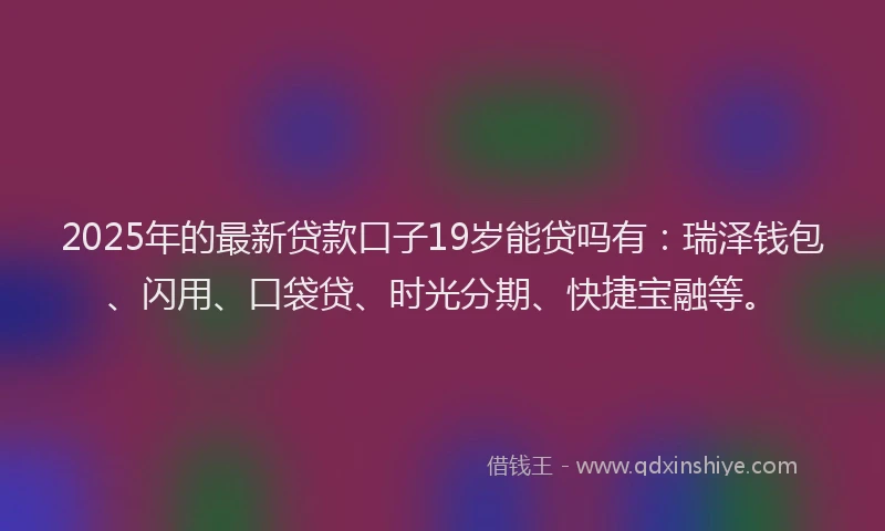 2025年的最新贷款口子19岁能贷吗有：瑞泽钱包、闪用、口袋贷、时光分期、快捷宝融等。