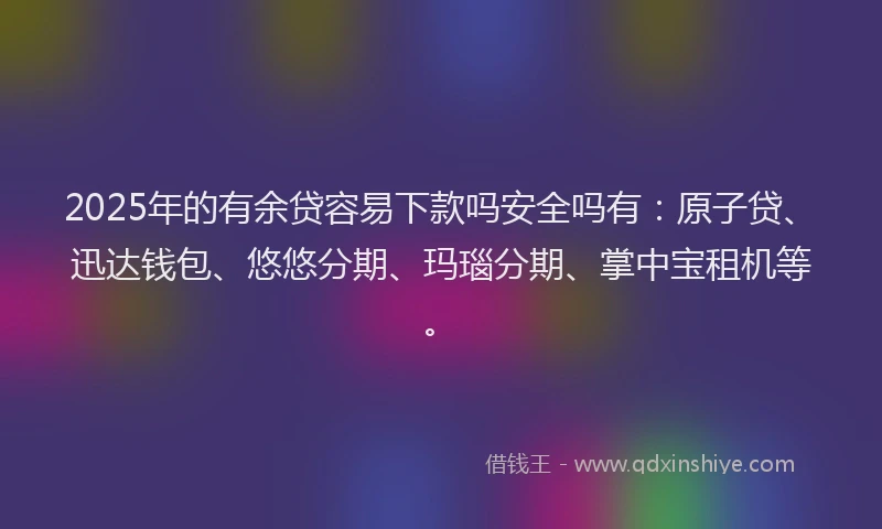 2025年的有余贷容易下款吗安全吗有：原子贷、迅达钱包、悠悠分期、玛瑙分期、掌中宝租机等。