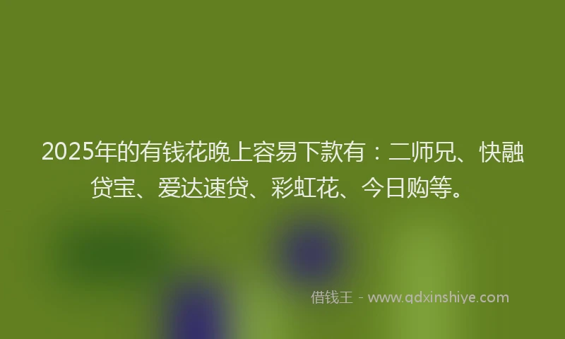 2025年的有钱花晚上容易下款有：二师兄、快融贷宝、爱达速贷、彩虹花、今日购等。