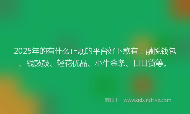 2025年的有什么正规的平台好下款有：融悦钱包、钱鼓鼓、轻花优品、小牛金条、日日贷等。