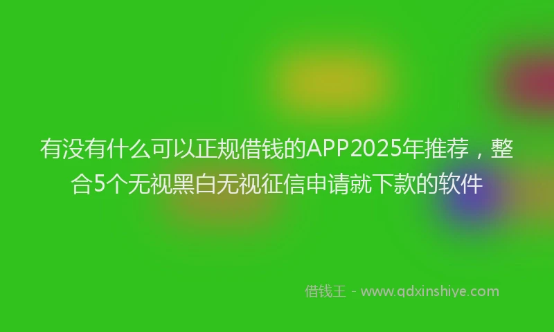 有没有什么可以正规借钱的APP2025年推荐，整合5个无视黑白无视征信申请就下款的软件