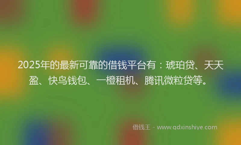 2025年的最新可靠的借钱平台有：琥珀贷、天天盈、快鸟钱包、一橙租机、腾讯微粒贷等。
