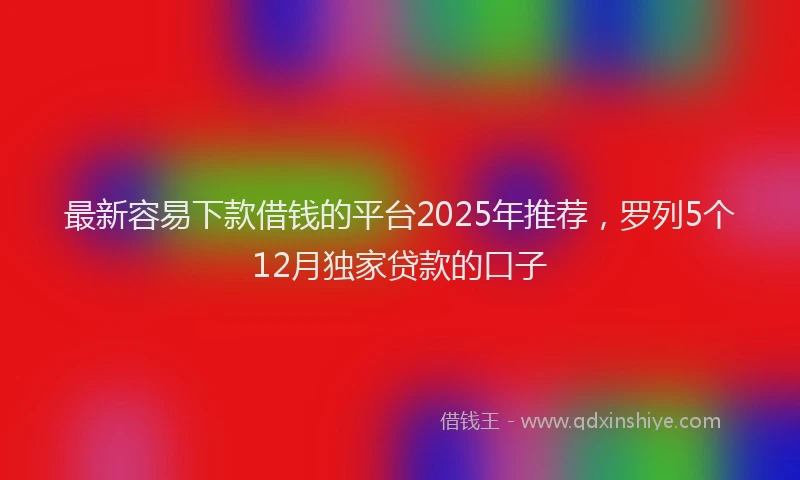 最新容易下款借钱的平台2025年推荐，罗列5个12月独家贷款的口子