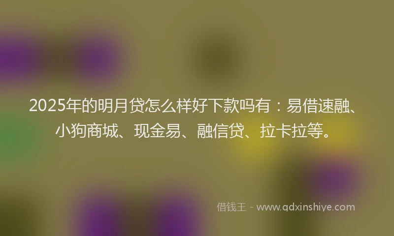 2025年的明月贷怎么样好下款吗有：易借速融、小狗商城、现金易、融信贷、拉卡拉等。