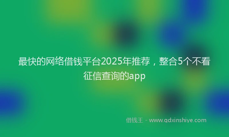 最快的网络借钱平台2025年推荐，整合5个不看征信查询的app