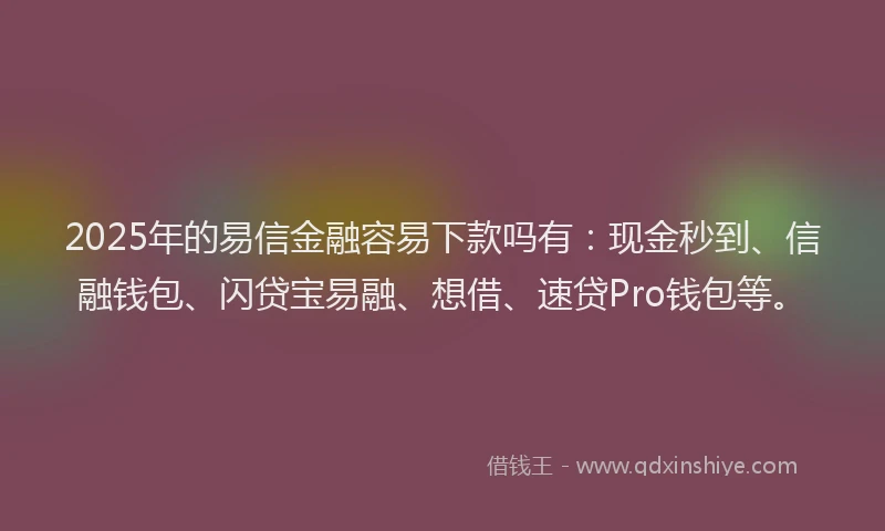2025年的易信金融容易下款吗有：现金秒到、信融钱包、闪贷宝易融、想借、速贷Pro钱包等。
