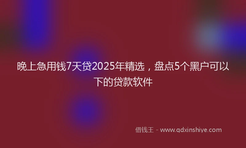 晚上急用钱7天贷2025年精选，盘点5个黑户可以下的贷款软件