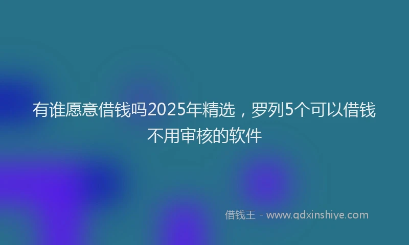 有谁愿意借钱吗2025年精选，罗列5个可以借钱不用审核的软件
